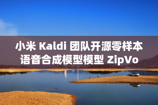 小米 Kaldi 团队开源零样本语音合成模型模型 ZipVoice
