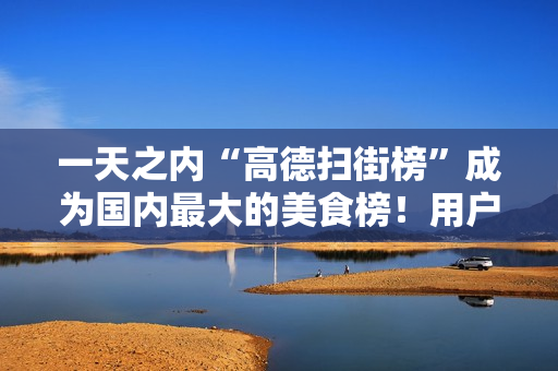 一天之内“高德扫街榜”成为国内最大的美食榜！用户超4000万！