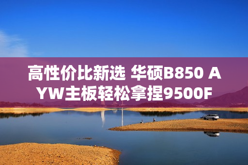 高性价比新选 华硕B850 AYW主板轻松拿捏9500F