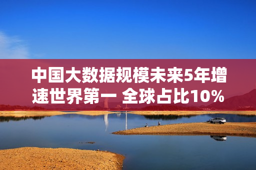中国大数据规模未来5年增速世界第一 全球占比10% 中国大数据规模未来5年增速世界第一 全球占比10%