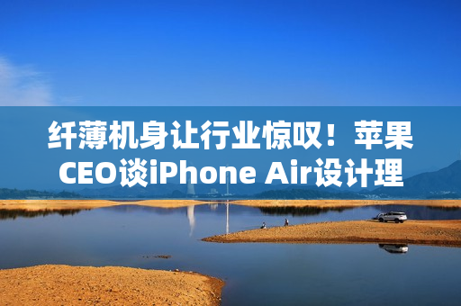 纤薄机身让行业惊叹！苹果CEO谈iPhone Air设计理念：看到它 折叠屏还远吗