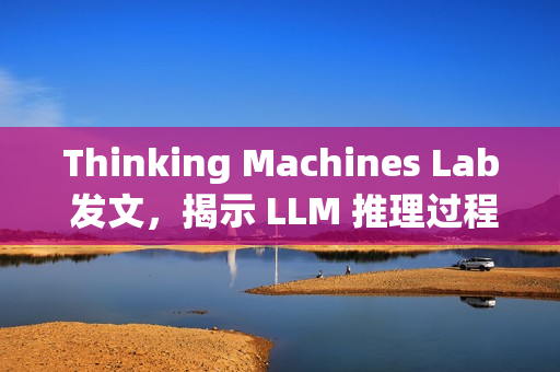 Thinking Machines Lab 发文,揭示 LLM 推理过程不确定性的真相 Thinking Machines Lab 发文,揭示 LLM 推理过程不确定性的真相