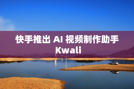 快手推出 AI 视频制作助手 Kwali