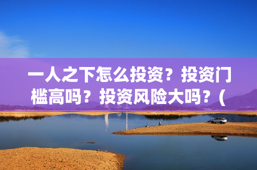 一人之下怎么投资？投资门槛高吗？投资风险大吗？(一人之下怎么玩)