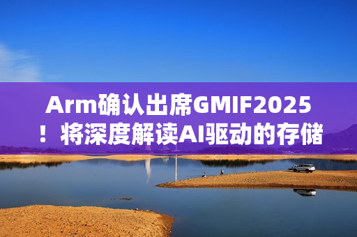 Arm确认出席GMIF2025！将深度解读AI驱动的存储架构变革