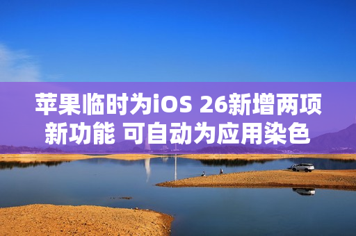 苹果临时为iOS 26新增两项新功能 可自动为应用染色