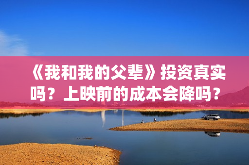 《我和我的父辈》投资真实吗？上映前的成本会降吗？投资一份最低多少(我和我的父辈演员表)