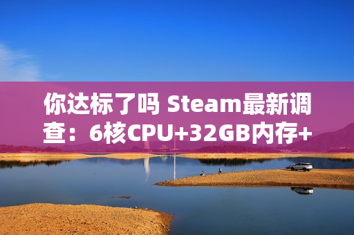 你达标了吗 Steam最新调查：6核CPU+32GB内存+1TB硬盘成PC游戏玩家主流配置