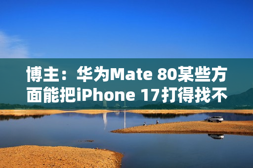 博主：华为Mate 80某些方面能把iPhone 17打得找不着北