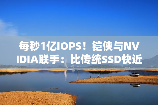 每秒1亿IOPS！铠侠与NVIDIA联手：比传统SSD快近百倍的固态硬盘要来了 直连GPU