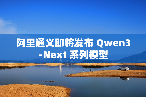 阿里通义即将发布 Qwen3-Next 系列模型