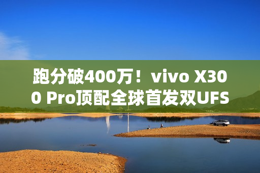 跑分破400万！vivo X300 Pro顶配全球首发双UFS4.1 4Lane：8.6Gb/s