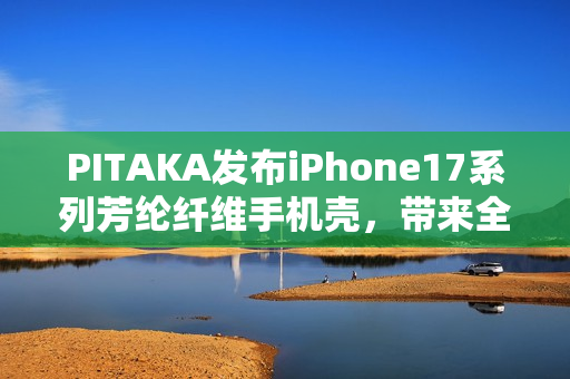PITAKA发布iPhone17系列芳纶纤维手机壳,带来全新纹路浮光跃金 PITAKA发布iPhone17系列芳纶纤维手机壳,带来全新纹路浮光跃金