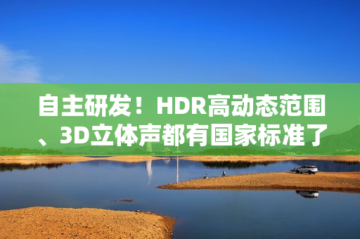 自主研发！HDR高动态范围、3D立体声都有国家标准了
