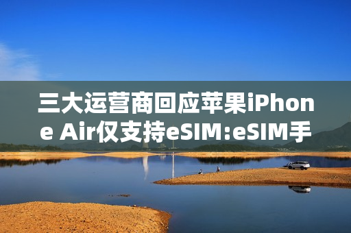 三大运营商回应苹果iPhone Air仅支持eSIM:eSIM手机业务已全面准备就绪