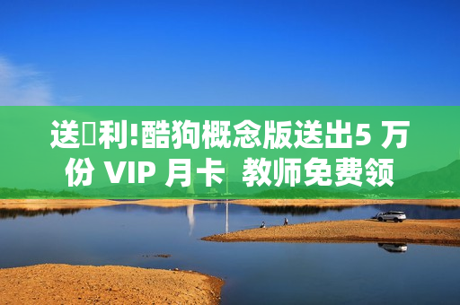 送褔利!酷狗概念版送出5 万份 VIP 月卡  教师免费领
