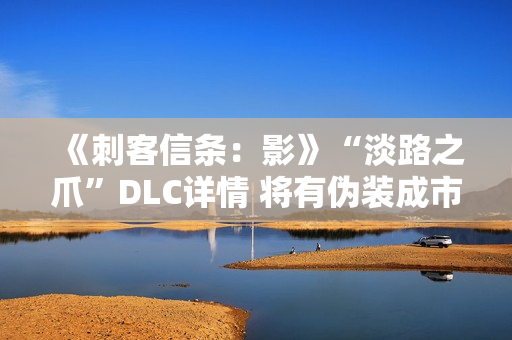 《刺客信条:影》“淡路之爪”DLC详情 将有伪装成市民的敌人 《刺客信条:影》“淡路之爪”DLC详情 将有伪装成市民的敌人