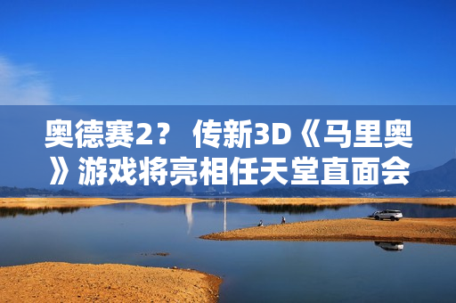 奥德赛2？ 传新3D《马里奥》游戏将亮相任天堂直面会