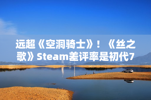 远超《空洞骑士》！《丝之歌》Steam差评率是初代7倍多