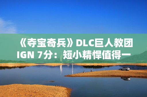 《夺宝奇兵》DLC巨人教团IGN 7分：短小精悍值得一试