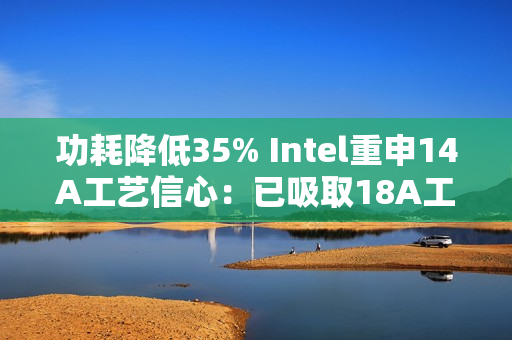 功耗降低35% Intel重申14A工艺信心：已吸取18A工艺教训