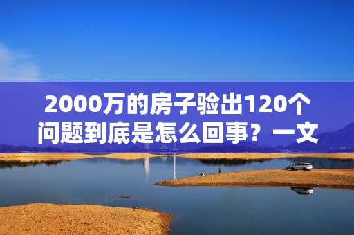 2000万的房子验出120个问题到底是怎么回事？一文详解