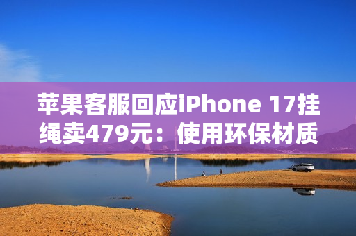 苹果客服回应iPhone 17挂绳卖479元：使用环保材质  罗永浩：可以说脏话吗