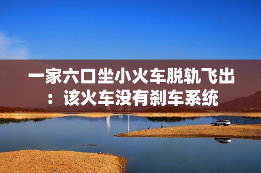 一家六口坐小火车脱轨飞出:该火车没有刹车系统 一家六口坐小火车脱轨飞出:该火车没有刹车系统