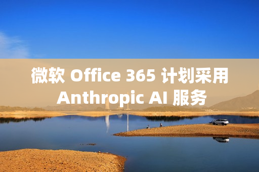 微软 Office 365 计划采用 Anthropic AI 服务