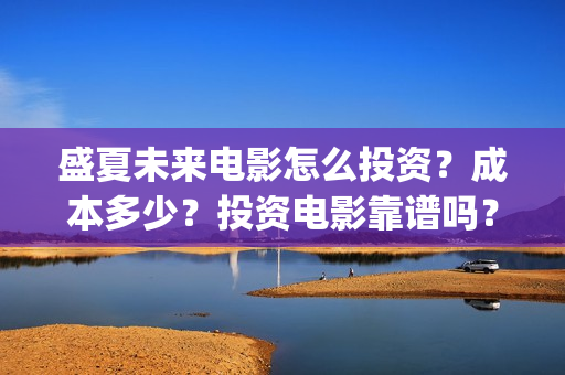 盛夏未来电影怎么投资？成本多少？投资电影靠谱吗？周期是多久？(盛夏未来的电影简介)