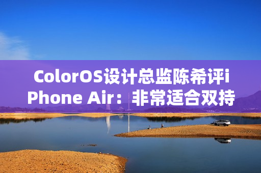ColorOS设计总监陈希评iPhone Air：非常适合双持 有四点原因