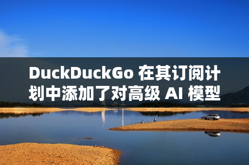 DuckDuckGo 在其订阅计划中添加了对高级 AI 模型的访问权限 DuckDuckGo 在其订阅计划中添加了对高级 AI 模型的访问权限