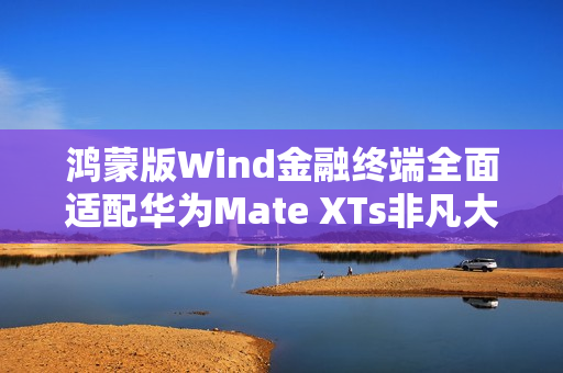 鸿蒙版Wind金融终端全面适配华为Mate XTs非凡大师 PC级金融信息服务体验尽在“掌”握 鸿蒙版Wind金融终端全面适配华为Mate XTs非凡大师 PC级金融信息服务体验尽在“掌”握