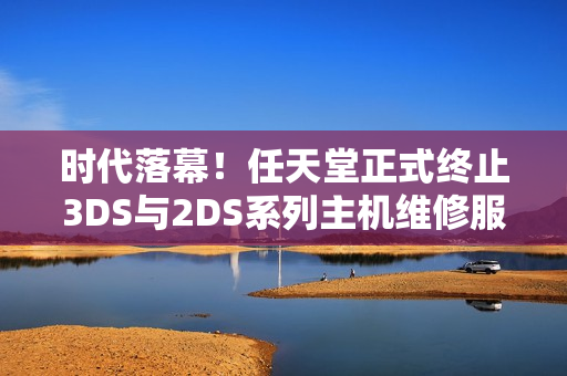 时代落幕!任天堂正式终止3DS与2DS系列主机维修服务 时代落幕!任天堂正式终止3DS与2DS系列主机维修服务