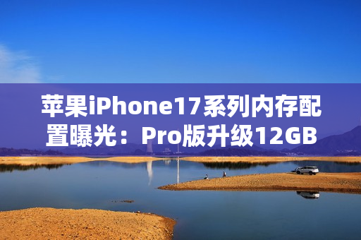 苹果iPhone17系列内存配置曝光：Pro版升级12GB，基础款维持8GB