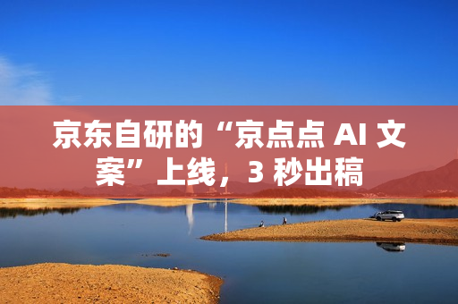 京东自研的“京点点 AI 文案”上线，3 秒出稿