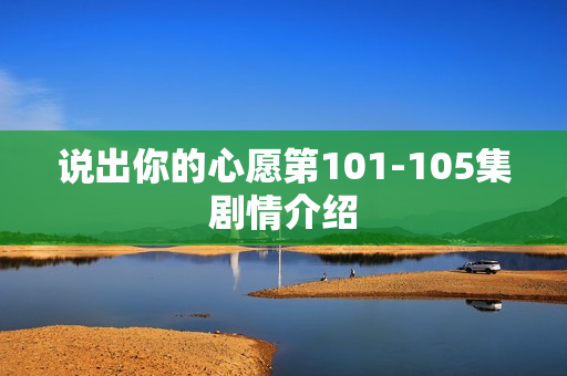 说出你的心愿第101-105集剧情介绍 说出你的心愿第101-105集剧情介绍