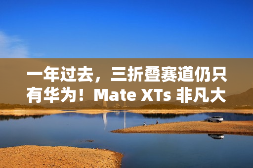 一年过去,三折叠赛道仍只有华为!Mate XTs 非凡大师凭硬实力领跑折叠屏未来 一年过去,三折叠赛道仍只有华为!Mate XTs 非凡大师凭硬实力领跑折叠屏未来