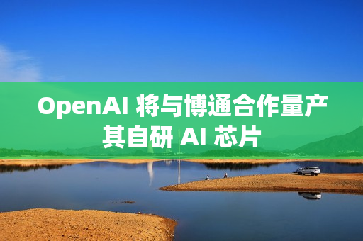 OpenAI 将与博通合作量产其自研 AI 芯片 OpenAI 将与博通合作量产其自研 AI 芯片