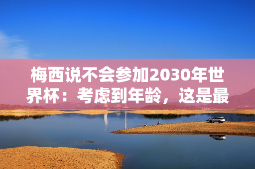 梅西说不会参加2030年世界杯:考虑到年龄,这是最合理的选择 梅西说不会参加2030年世界杯:考虑到年龄,这是最合理的选择