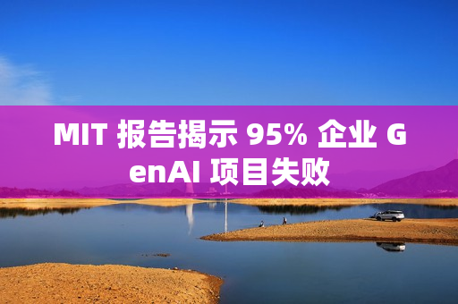 MIT 报告揭示 95% 企业 GenAI 项目失败