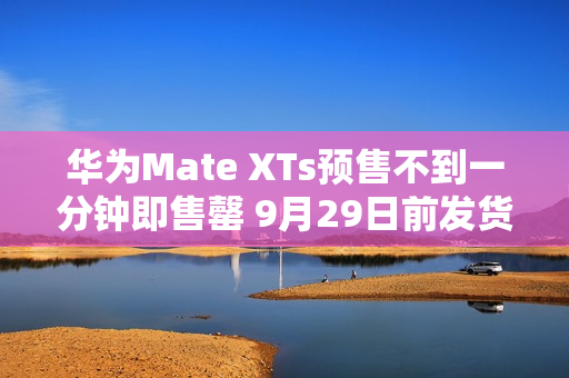 华为Mate XTs预售不到一分钟即售罄 9月29日前发货