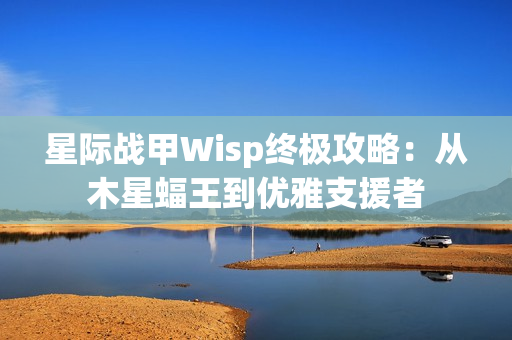 星际战甲Wisp终极攻略：从木星蝠王到优雅支援者
