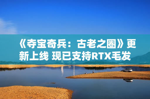 《夺宝奇兵：古老之圈》更新上线 现已支持RTX毛发