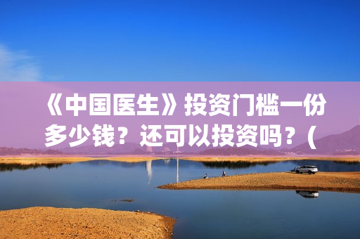 《中国医生》投资门槛一份多少钱？还可以投资吗？(中国医生首曝剧照)