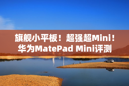旗舰小平板！超强超Mini！华为MatePad Mini评测