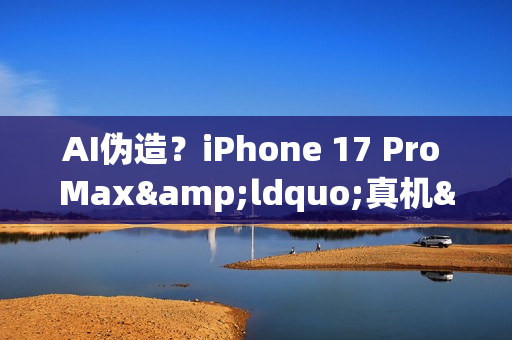 AI伪造?iPhone 17 Pro Max“真机”视频引发真假争议 AI伪造?iPhone 17 Pro Max“真机”视频引发真假争议