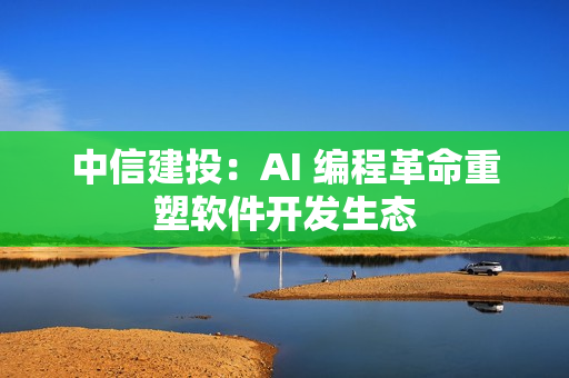 中信建投：AI 编程革命重塑软件开发生态