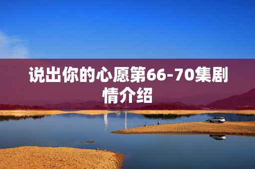 说出你的心愿第66-70集剧情介绍