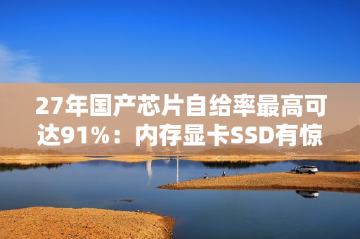 27年国产芯片自给率最高可达91%：内存显卡SSD有惊喜